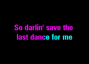 So darlin' save the

last dance for me