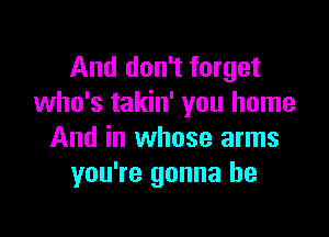 And don't forget
who's takin' you home

And in whose arms
you're gonna be