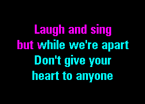 Laugh and sing
but while we're apart

Don't give your
heart to anyone