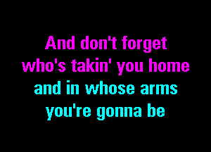 And don't forget
who's takin' you home

and in whose arms
you're gonna be