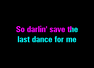 So darlin' save the

last dance for me