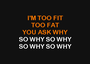 I'M TOO FIT
TOO FAT

YOU ASK WHY
SO WHY SO WHY
SO WHY SO WHY