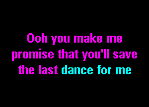 00h you make me

promise that you'll save
the last dance for me