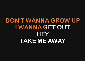 DON'T WANNA GROW UP
I WANNA GET OUT

HEY
TAKE ME AWAY