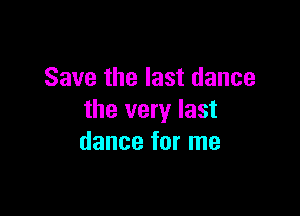 Save the last dance

the very last
dance for me