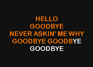 HELLO
GOODBYE
NEVER ASKIN' ME WHY
GOODBYE GOODBYE
GOODBYE