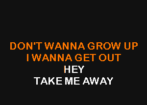 DON'T WANNA GROW UP

IWANNA GET OUT
HEY
TAKE ME AWAY