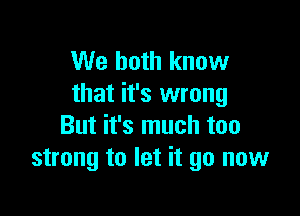 We both know
that it's wrong

But it's much too
strong to let it go now