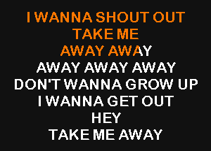 IWANNA SHOUT OUT
TAKE ME
AWAY AWAY
AWAY AWAY AWAY

DON'T WANNA GROW UP
IWANNA GETOUT
HEY
TAKE ME AWAY