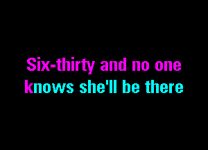 Six-thirty and no one

knows she'll be there