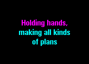 Holding hands,

making all kinds
of plans