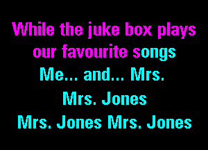 While the iuke box plays
our favourite songs

Me... and... Mrs.

Mrs. Jones
Mrs. Jones Mrs. Jones