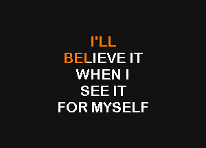 I'LL
BELIEVE IT

WHEN I
SEE IT
FOR MYSELF