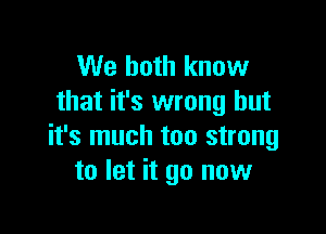 We both know
that it's wrong but

it's much too strong
to let it go now