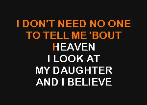 I DON'T NEED NO ONE
TO TELL ME 'BOUT
HEAVEN
I LOOK AT
MY DAUGHTER

AND I BELIEVE l
