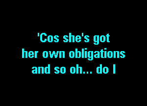 'Cos she's got

her own obligations
and so oh... do I