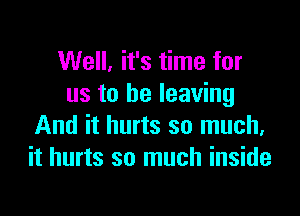 Well, it's time for
us to be leaving

And it hurts so much,
it hurts so much inside