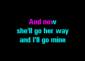 And now

she'll go her way
and I'll go mine