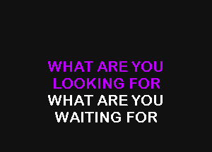 WHAT ARE YOU
WAITING FOR