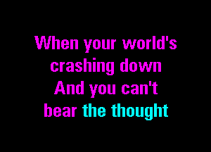 When your world's
crashing down

And you can't
hear the thought