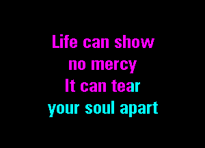 Life can show
no mercy

It can tear
your soul apart