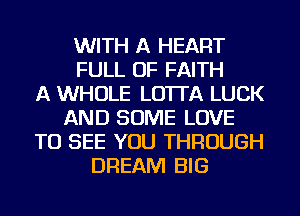 WITH A HEART
FULL OF FAITH
A WHOLE LO'ITA LUCK
AND SOME LOVE
TO SEE YOU THROUGH
DREAM BIG