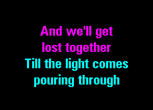 And we'll get
lost together

Till the light comes
pouring through