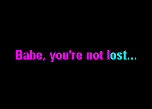 Babe, you're not lost...