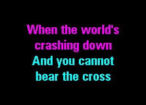 When the world's
crashing down

And you cannot
hear the cross