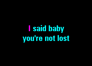 I said baby

you're not lost
