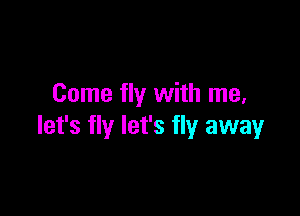 Come fly with me,

let's fly let's fly away