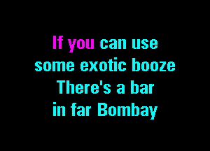 If you can use
some exotic booze

There's a bar
in far Bombay