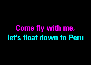 Come fly with me,

let's float down to Peru