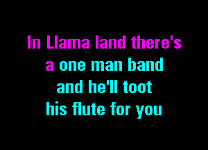 In Llama land there's
a one man hand

and he'll toot
his flute for you
