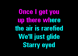 Once I get you
up there where

the air is rarefied
We'll iust glide
Starry eyed