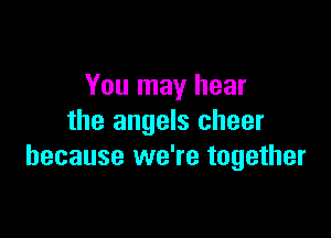 You may hear

the angels cheer
because we're together