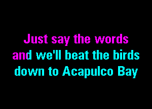 Just say the words

and we'll beat the birds
down to Acapulco Bay