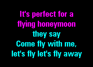 It's perfect for a
flying honeymoon

they say
Come fly with me.
let's fly let's fly away