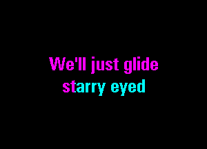 We'll just glide

starry eyed