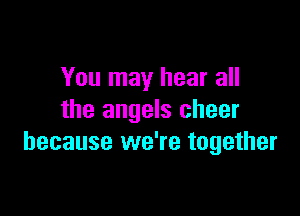 You may hear all

the angels cheer
because we're together