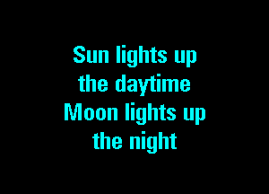 Sun lights up
the daytime

Moon lights up
the night