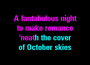 A fantahulous night
to make romance

'neath the cover
of October skies