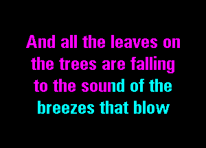 And all the leaves on
the trees are falling

to the sound of the
breezes that blow