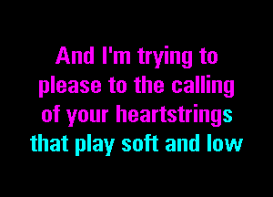 And I'm trying to
please to the calling

of your heartstrings
that play soft and low