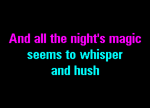 And all the night's magic

seems to whisper
and hush