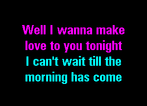 Well I wanna make
love to you tonight

I can't wait till the
morning has come