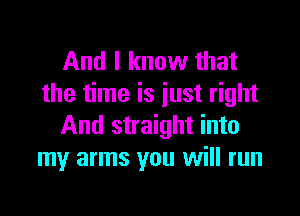 And I know that
the time is just right

And straight into
my arms you will run