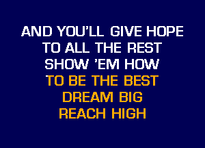 AND YOU'LL GIVE HOPE
TO ALL THE REST
SHOW 'EM HOW
TO BE THE BEST

DREAM BIG
REACH HIGH