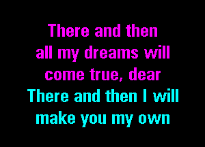 There and then
all my dreams will

come true, dear
There and then I will
make you my own