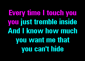 Every time I touch you
you iust tremble inside
And I know how much
you want me that
you can't hide